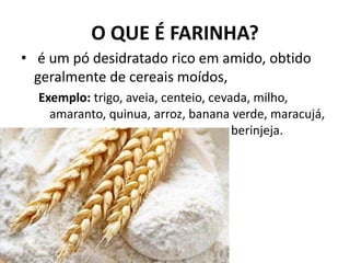 O QUE É FARINHA?
• é um pó desidratado rico em amido, obtido
geralmente de cereais moídos,
Exemplo: trigo, aveia, centeio,...