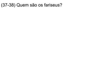 (37-38) Quem são os fariseus?
 