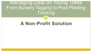 Managing Data on Young Trees
From Nursery Tagging to Post-Planting
Tracking
A Non-Profit Solution

 