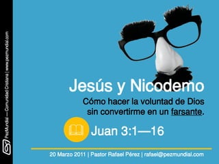 Jesús y Nicodemo
            Cómo hacer la voluntad de Dios
             sin convertirme en un farsante.

        Juan 3:1—16
20 Marzo 2011 | Pastor Rafael Pérez | rafael@pezmundial.com
 