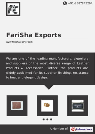 +91-8587845264
A Member of
FariSha Exports
www.farishaleather.com
We are one of the leading manufacturers, exporters
and suppliers of the most diverse range of Leather
Products & Accessories. Further, the products are
widely acclaimed for its superior ﬁnishing, resistance
to heat and elegant design.
 
