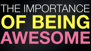 THE IMPORTANCE
OF BEING
AWESOME
 