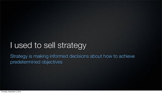 I used to sell strategy
            Strategy is making informed decisions about how to achieve
            predetermined objectives




Thursday, December 2, 2010
 