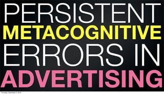 PERSISTENT
 METACOGNITIVE
 ERRORS IN
ADVERTISING
Thursday, December 2, 2010
 