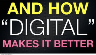 AND HOW
“DIGITAL”
    MAKES IT BETTER
Thursday, December 2, 2010
 