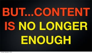 BUT...CONTENT
   IS NO LONGER
      ENOUGH
Thursday, December 2, 2010
 