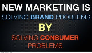 NEW MARKETING IS
  SOLVING BRAND PROBLEMS
                               BY
                         SOLVING CONSUMER
                             PROBLEMS
Thursday, December 2, 2010
 