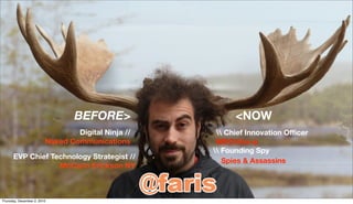 BEFORE>                  <NOW
                                 Digital Ninja //     Chief Innovation Ofﬁcer
                         Naked Communications        MDC/kbs+p
                                                     Founding Spy
      EVP Chief Technology Strategist //
                                                       Spies & Assassins
                  McCann Erickson NY



Thursday, December 2, 2010
 