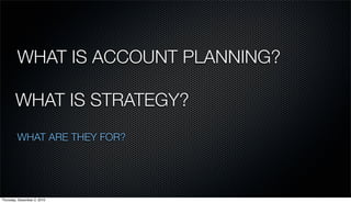 WHAT IS ACCOUNT PLANNING?

        WHAT IS STRATEGY?
         WHAT ARE THEY FOR?




Thursday, December 2, 2010
 