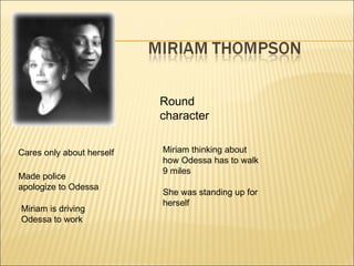 Round character Cares only about herself Made police apologize to Odessa Miriam is driving Odessa to work Miriam thinking about  how Odessa has to walk 9 miles She was standing up for herself  