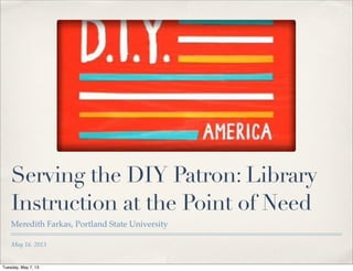 May 16, 2013
Serving the DIY Patron: Library
Instruction at the Point of Need
Meredith Farkas, Portland State University
Tuesday, May 7, 13
 