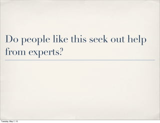 Do people like this seek out help
from experts?
Tuesday, May 7, 13
 