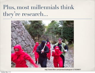 Plus, most millennials think
they’re research...
http://www.flickr.com/photos/osakajock/121838967/
Tuesday, May 7, 13
 