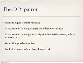 The DIY patron
✤ Wants to ﬁgure it out themselves
✤ Is accustomed to using Google and other web services
✤ Is accustomed to using quick help sites like WikiAnswers, Yahoo!
Answers, etc.
✤ Wants things to be intuitive
✤ Looks for pointers about how things work
Tuesday, May 7, 13
 