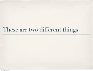 These are two different things
Tuesday, May 7, 13
 