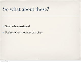 So what about these?
✤ Great when assigned
✤ Useless when not part of a class
Tuesday, May 7, 13
 