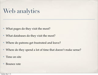 Web analytics
✤ What pages do they visit the most?
✤ What databases do they visit the most?
✤ Where do patrons get frustrated and leave?
✤ Where do they spend a lot of time that doesn’t make sense?
✤ Time on site
✤ Bounce rate
Tuesday, May 7, 13
 