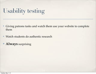 Usability testing
✤ Giving patrons tasks and watch them use your website to complete
them
✤ Watch students do authentic research
✤ Always surprising
Tuesday, May 7, 13
 