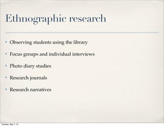 Ethnographic research
✤ Observing students using the library
✤ Focus groups and individual interviews
✤ Photo diary studies
✤ Research journals
✤ Research narratives
Tuesday, May 7, 13
 