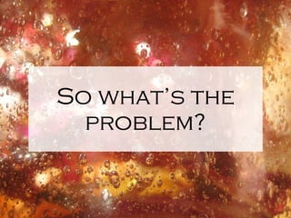 So what’s the problem? 