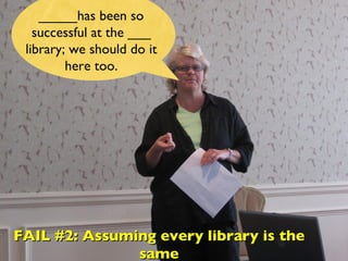 _____has been so successful at the ___ library; we should do it here too. FAIL #2: Assuming every library is the same 