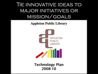 Tie innovative ideas to major initiatives or mission/goals 