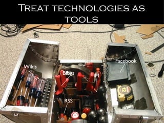 Treat technologies as tools Blogs Wikis RSS Facebook IM 