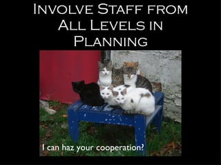 Involve Staff from All Levels in Planning I can haz your cooperation? 