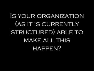 Is your organization (as it is currently structured) able to make all this happen? 