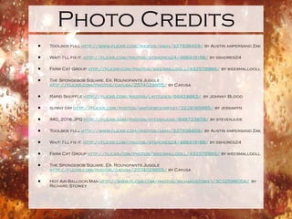 Photo Credits Toolbox full  http://www.flickr.com/photos/zakh/337938459/  by Austin ampersand Zak Wait: I’ll fix it.  http://flickr.com/photos/stshores24/488419188/  by sshores24 Farm Cat Group  http://flickr.com/photos/weesmalldoll/432578986/  by weesmalldoll The Spongebob Square, Er, Roundpants Juggle  http://flickr.com/photos/cayusa/2574029855/  by Cayusa Rapid Shuffle  http://flickr.com/photos/latitudes/66424863/   by Johnny Blood sunny day  http://flickr.com/photos/iamthebestartist/2226165685/  by jessamyn IMG_2016.JPG  http://flickr.com/photos/stevenjude/848723658/  by stevenjude Toolbox full  http://www.flickr.com/photos/zakh/337938459/  by Austin ampersand Zak Wait: I’ll fix it.  http://flickr.com/photos/stshores24/488419188/  by sshores24 Farm Cat Group  http://flickr.com/photos/weesmalldoll/432578986/  by weesmalldoll The Spongebob Square, Er, Roundpants Juggle  http://flickr.com/photos/cayusa/2574029855/  by Cayusa Hot Air Balloon Man  http://www.flickr.com/photos/richardstowey/3032598054/   by Richard Stowey 