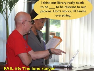 I think our library really needs  to do ___ to be relevant to our patrons. Don’t worry, I’ll handle everything. FAIL #6: The lone ranger 