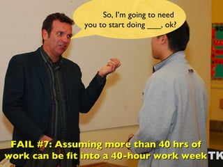 So, I’m going to need  you to start doing ___, ok? FAIL #7: Assuming more than 40 hrs of work can be fit into a 40-hour work week 
