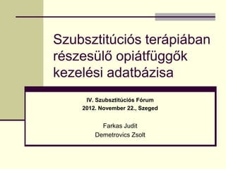 Szubsztitúciós terápiában
részesülő opiátfüggők
kezelési adatbázisa
     IV. Szubsztitúciós Fórum
    2012. November 22., Szeged


          Farkas Judit
        Demetrovics Zsolt
 