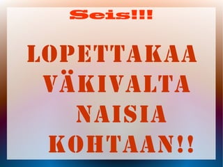 Seis!!!
LOPETTAKAA
V?KIVALTA
NAISIA
KOHTAAN!!
 