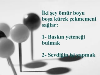 İki şey ömür boyu
boşa kürek çekmemeni
sağlar:
1- Baskın yeteneği
bulmak
2- Sevdiğin işi yapmak
 