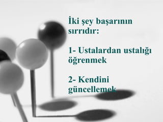 İki şey başarının
sırrıdır:
1- Ustalardan ustalığı
öğrenmek
2- Kendini
güncellemek
 