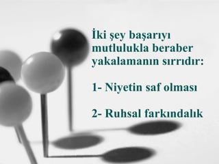 İki şey başarıyı
mutlulukla beraber
yakalamanın sırrıdır:
1- Niyetin saf olması
2- Ruhsal farkındalık
 