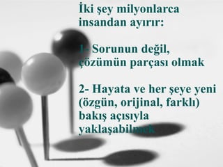 İki şey milyonlarca
insandan ayırır:
1- Sorunun değil,
çözümün parçası olmak
2- Hayata ve her şeye yeni
(özgün, orijinal, farklı)
bakış açısıyla
yaklaşabilmek
 