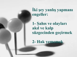İki şey yanlış yapmanı
engeller:
1- Şahıs ve olayları
akıl ve kalp
süzgecinden geçirmek
2- Hak yememek
 
