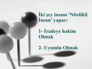 İki şey insanı 'Nitelikli
İnsan' yapar:
1- İradeye hakim
Olmak
2- Uyumlu Olmak
 
