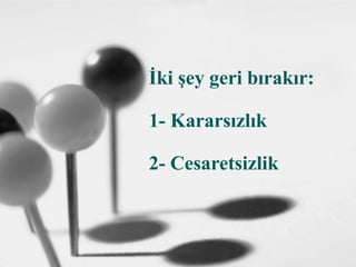 İki şey geri bırakır:
1- Kararsızlık
2- Cesaretsizlik
 