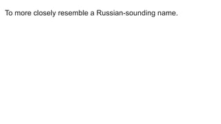 To more closely resemble a Russian-sounding name.
 