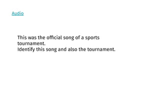 Audio
This was the ofﬁcial song of a sports
tournament.
Identify this song and also the tournament.
 