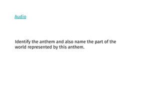 Audio
Identify the anthem and also name the part of the
world represented by this anthem.
 