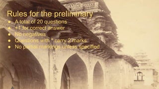 Rules for the preliminary
● A total of 20 questions
● +1 for correct answer
● No negatives
● Questions with * carry 2 marks
● No partial markings unless specified
 