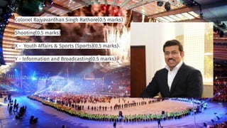 Colonel Rajyavardhan Singh Rathore(0.5 marks)
Shooting(0.5 marks)
X - Youth Affairs & Sports (Sports)(0.5 marks)
Y - Information and Broadcasting(0.5 marks)
 