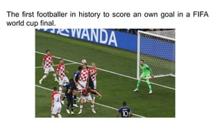The first footballer in history to score an own goal in a FIFA
world cup final.
 