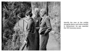 Identify the man at the middle
alongside Nehru and Indira Gandhi
in Switzerland. He was awarded
the 1972 honorary oscars.
 