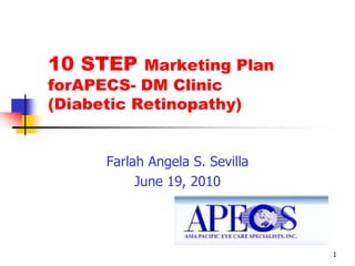 1 10 STEP Marketing Plan forAPECS- DM Clinic (Diabetic Retinopathy)  Farlah Angela S. Sevilla June 19, 2010 