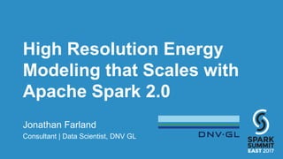 High Resolution Energy
Modeling that Scales with
Apache Spark 2.0
Jonathan Farland
Consultant | Data Scientist, DNV GL
 